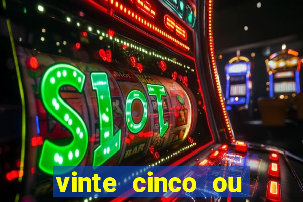 vinte cinco ou vinte e cinco